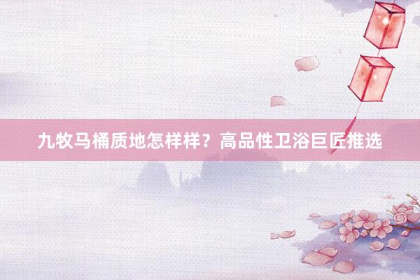 九牧马桶质地怎样样？高品性卫浴巨匠推选