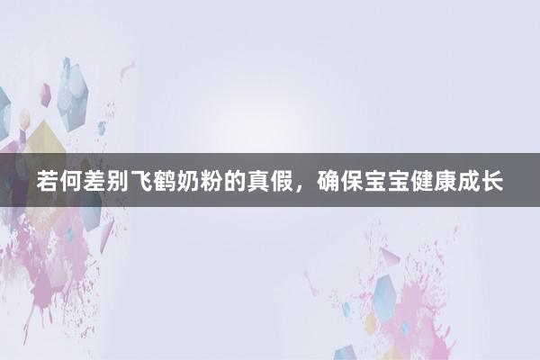 若何差别飞鹤奶粉的真假，确保宝宝健康成长