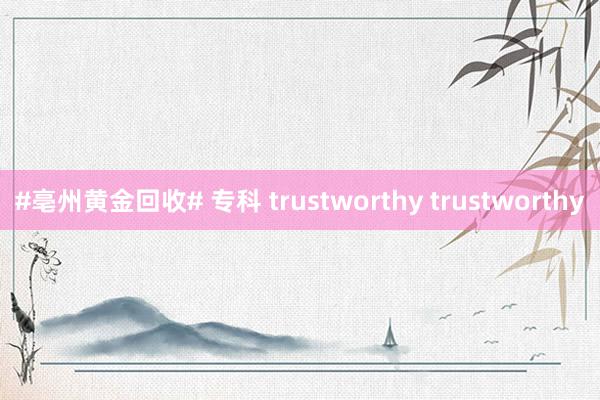 #亳州黄金回收# 专科 trustworthy trustworthy