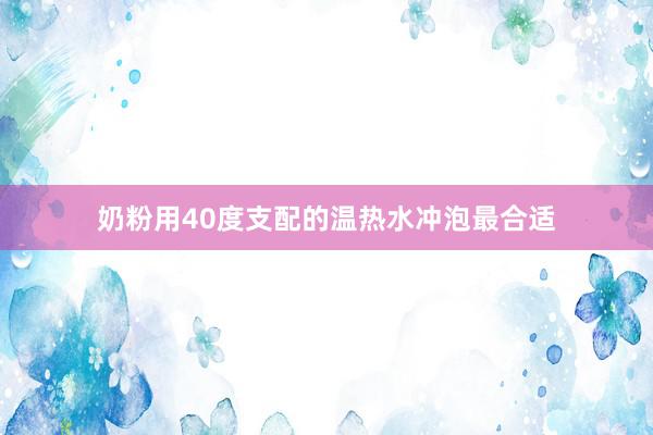 奶粉用40度支配的温热水冲泡最合适