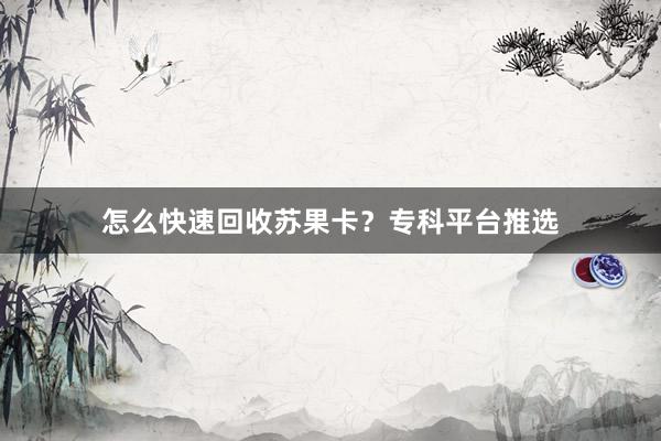 怎么快速回收苏果卡？专科平台推选