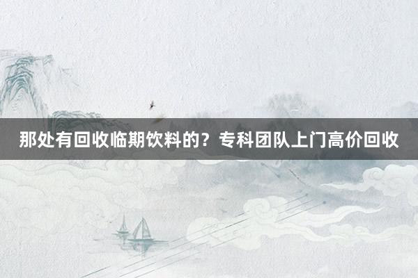 那处有回收临期饮料的？专科团队上门高价回收