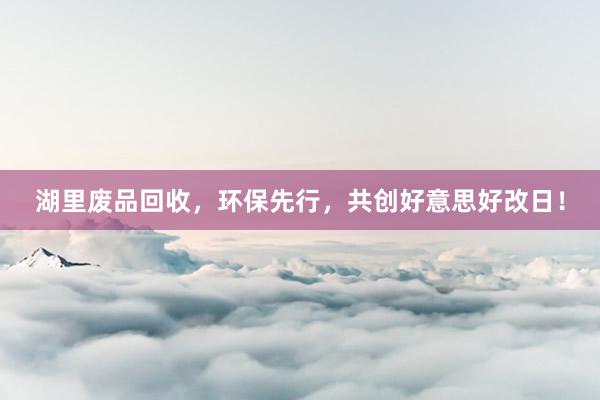 湖里废品回收，环保先行，共创好意思好改日！